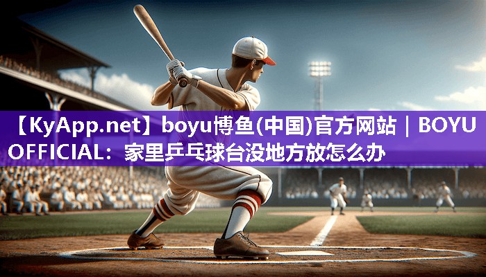 boyu博鱼(中国)官方网站｜BOYU OFFICIAL：家里乒乓球台没地方放怎么办