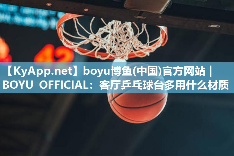 boyu博鱼(中国)官方网站｜BOYU OFFICIAL：客厅乒乓球台多用什么材质