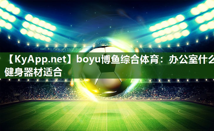 boyu博鱼综合体育：办公室什么健身器材适合