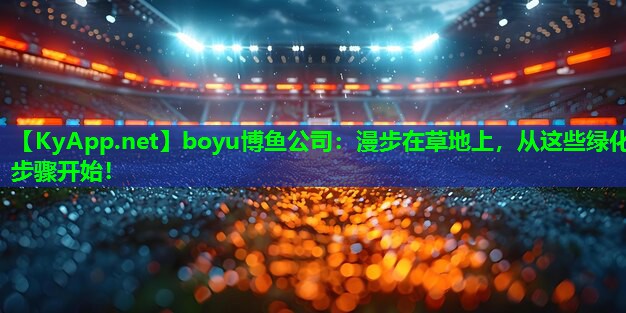 boyu博鱼公司：漫步在草地上，从这些绿化步骤开始！