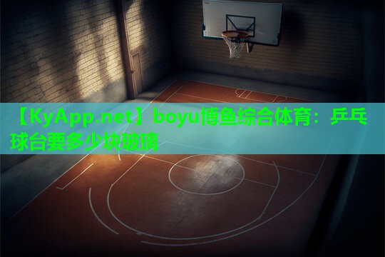 boyu博鱼综合体育：乒乓球台要多少块玻璃