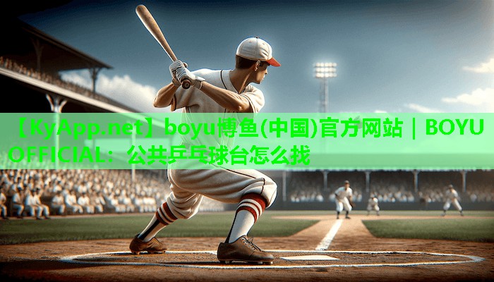 boyu博鱼(中国)官方网站｜BOYU OFFICIAL：公共乒乓球台怎么找